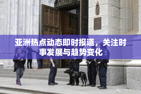 亚洲热点动态即时报道，关注时事发展与趋势变化