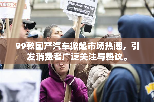 99款国产汽车掀起市场热潮，引发消费者广泛关注与热议。