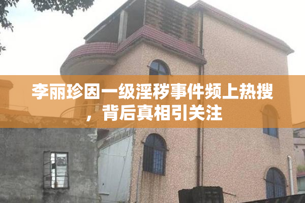 李丽珍因一级淫秽事件频上热搜，背后真相引关注