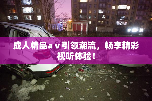成人精品aⅴ引领潮流，畅享精彩视听体验！