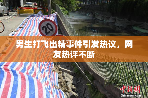 男生打飞出精事件引发热议，网友热评不断