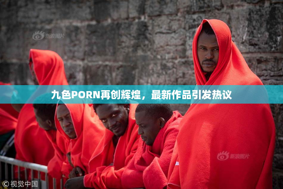 九色PORN再创辉煌，最新作品引发热议