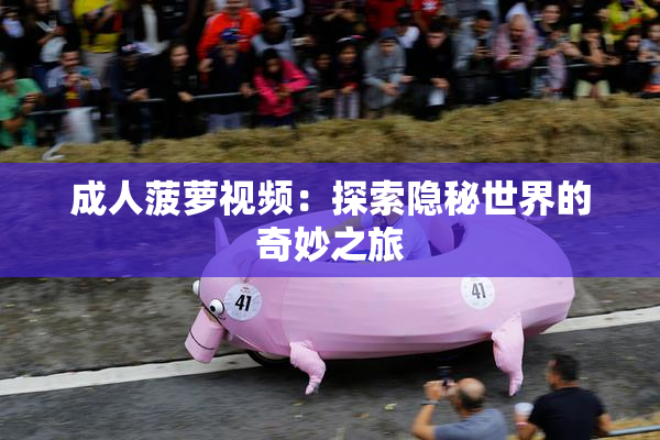 成人菠萝视频：探索隐秘世界的奇妙之旅