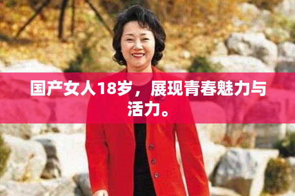 国产女人18岁，展现青春魅力与活力。