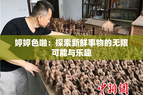 婷婷色啪：探索新鲜事物的无限可能与乐趣