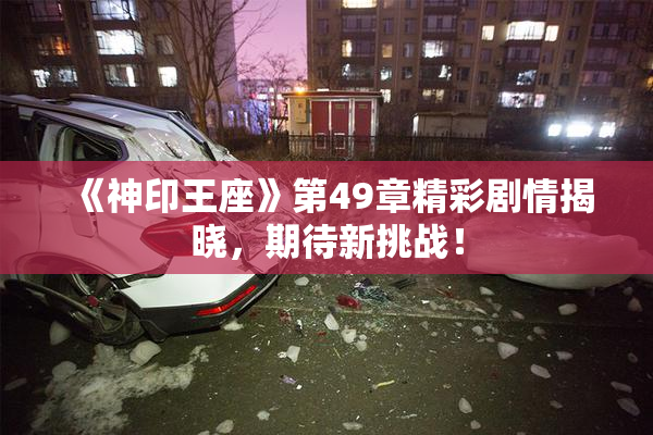 《神印王座》第49章精彩剧情揭晓，期待新挑战！