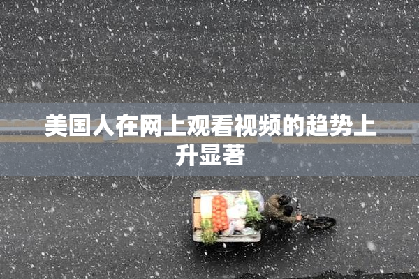 美国人在网上观看视频的趋势上升显著