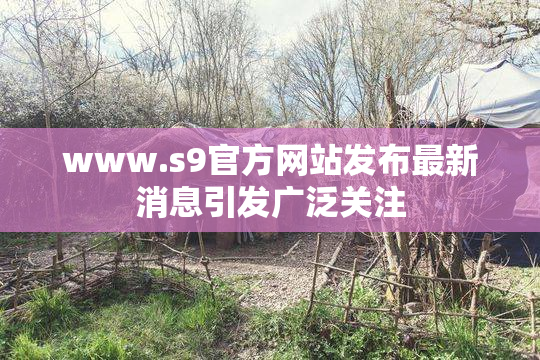 www.s9官方网站发布最新消息引发广泛关注