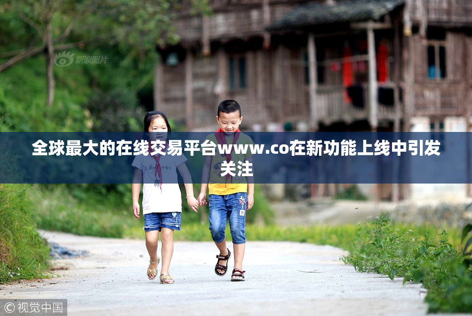 全球最大的在线交易平台www.co在新功能上线中引发关注
