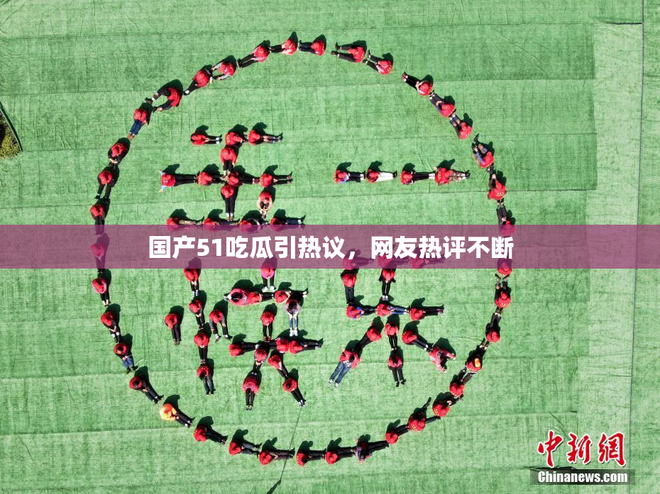 国产51吃瓜引热议，网友热评不断