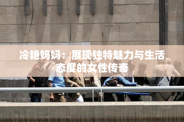 冷艳妈妈：展现独特魅力与生活态度的女性传奇