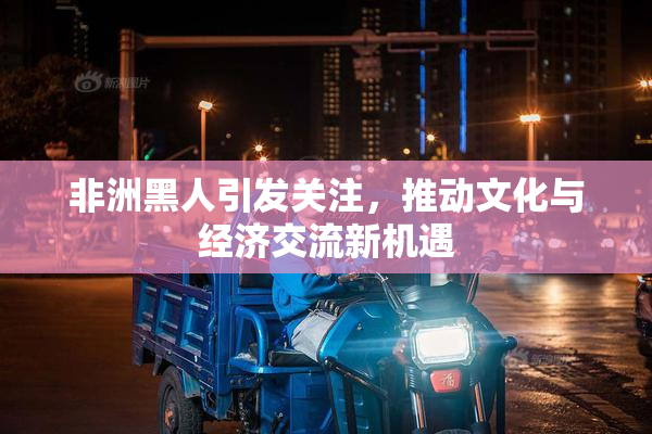 非洲黑人引发关注，推动文化与经济交流新机遇