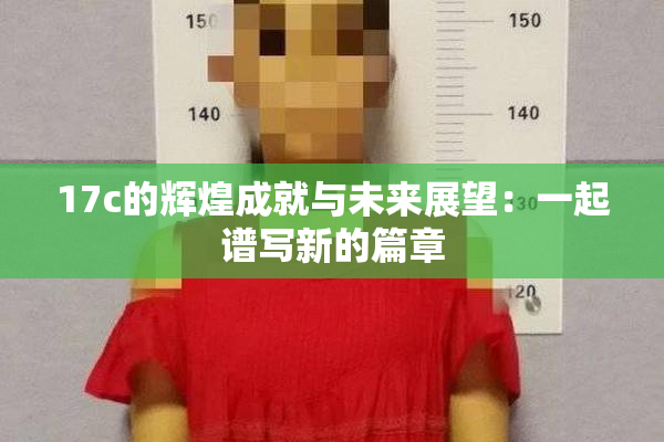 17c的辉煌成就与未来展望：一起谱写新的篇章