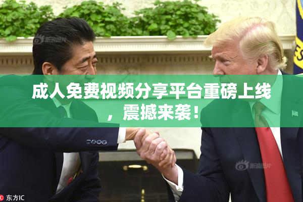 成人免费视频分享平台重磅上线，震撼来袭！