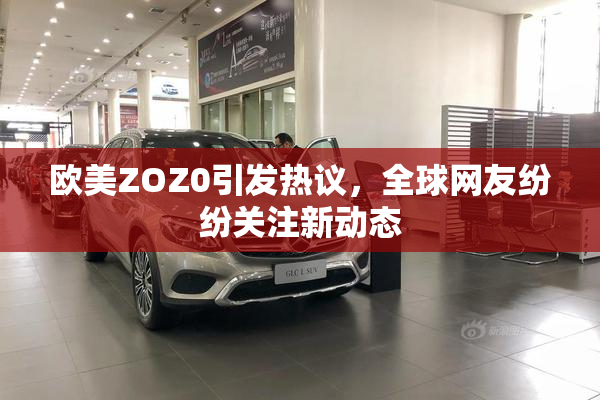 欧美ZOZ0引发热议，全球网友纷纷关注新动态
