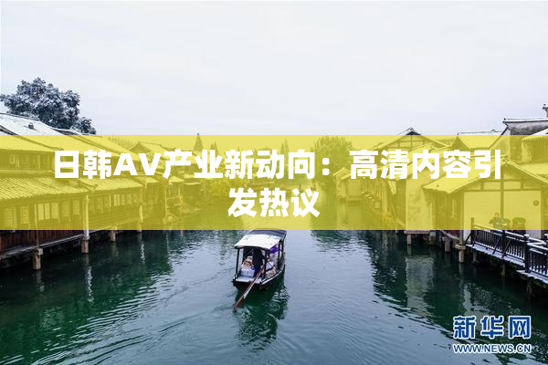 日韩AV产业新动向：高清内容引发热议