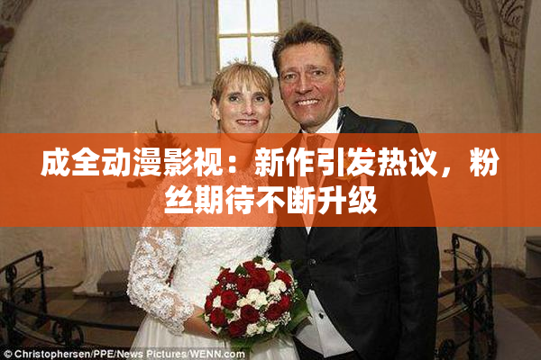成全动漫影视：新作引发热议，粉丝期待不断升级