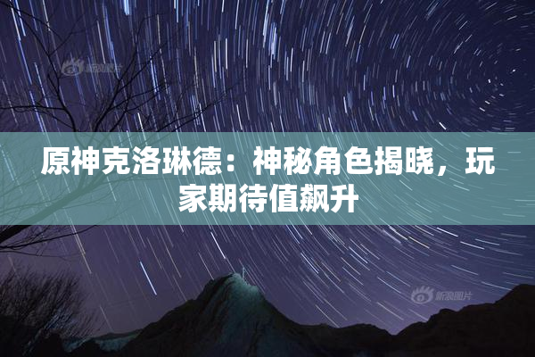 原神克洛琳德：神秘角色揭晓，玩家期待值飙升