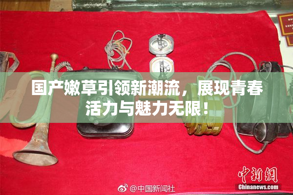 国产嫩草引领新潮流，展现青春活力与魅力无限！