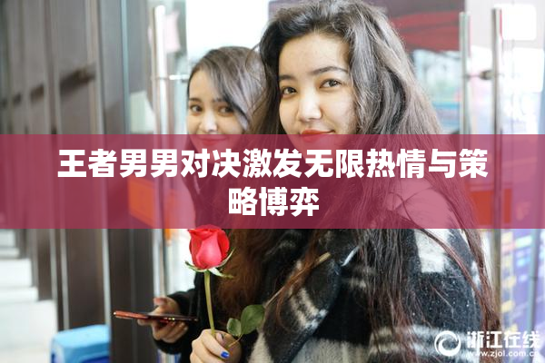 王者男男对决激发无限热情与策略博弈