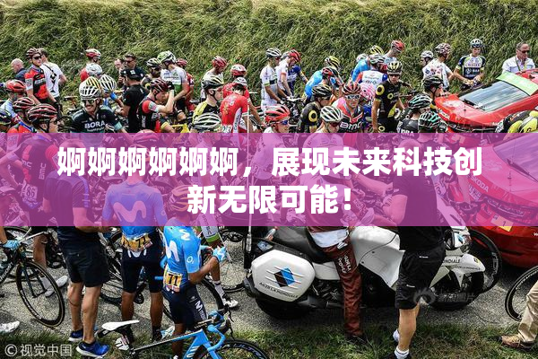 婀婀婀婀婀婀，展现未来科技创新无限可能！