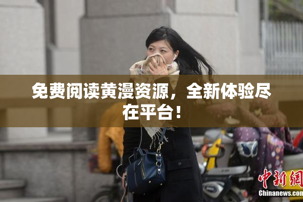 免费阅读黄漫资源，全新体验尽在平台！