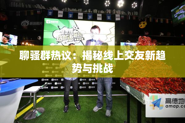 聊骚群热议：揭秘线上交友新趋势与挑战