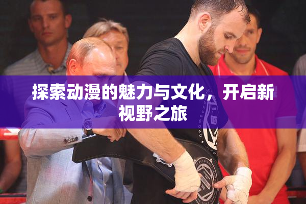 探索动漫的魅力与文化，开启新视野之旅