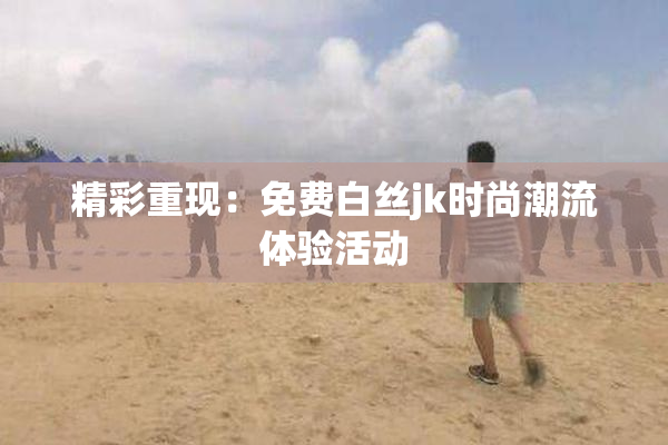 精彩重现：免费白丝jk时尚潮流体验活动