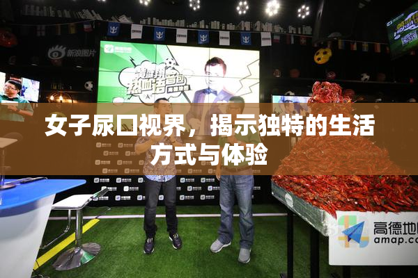 女子尿囗视界，揭示独特的生活方式与体验