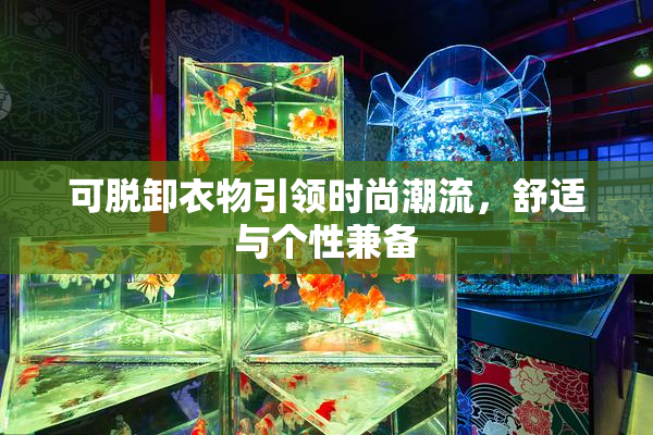 可脱卸衣物引领时尚潮流，舒适与个性兼备