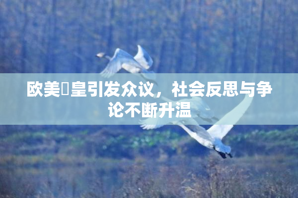 欧美嘼皇引发众议，社会反思与争论不断升温