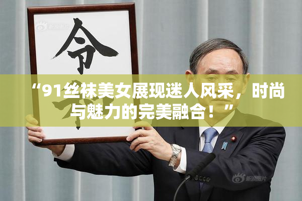 “91丝袜美女展现迷人风采，时尚与魅力的完美融合！”