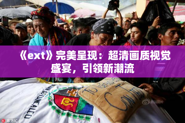 《ext》完美呈现：超清画质视觉盛宴，引领新潮流
