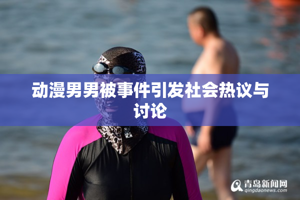 动漫男男被事件引发社会热议与讨论