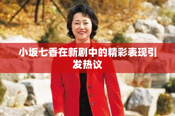 小坂七香在新剧中的精彩表现引发热议