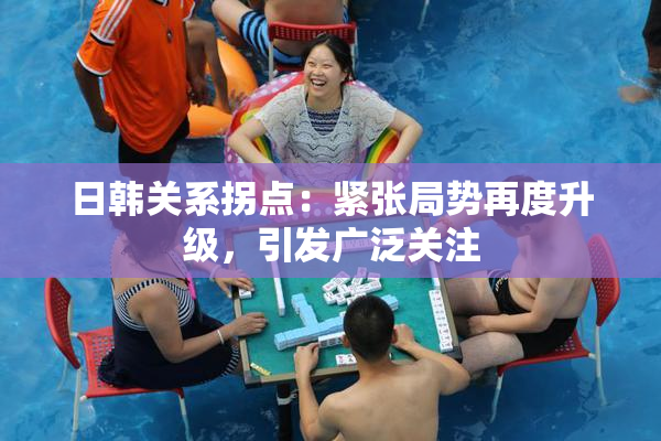 日韩关系拐点：紧张局势再度升级，引发广泛关注