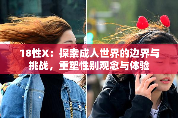 18性X：探索成人世界的边界与挑战，重塑性别观念与体验