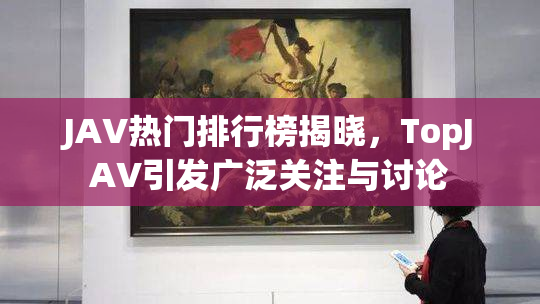 JAV热门排行榜揭晓，TopJAV引发广泛关注与讨论