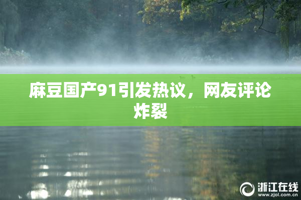 麻豆国产91引发热议，网友评论炸裂