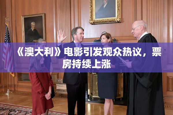 《澳大利》电影引发观众热议，票房持续上涨