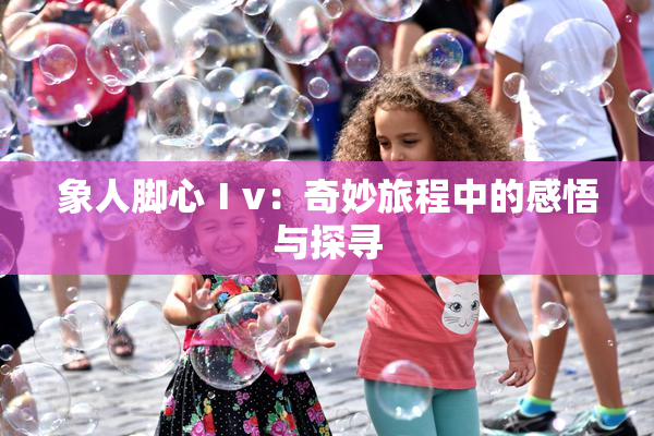 象人脚心Ⅰv：奇妙旅程中的感悟与探寻