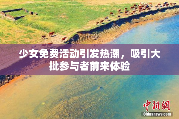 少女免费活动引发热潮，吸引大批参与者前来体验