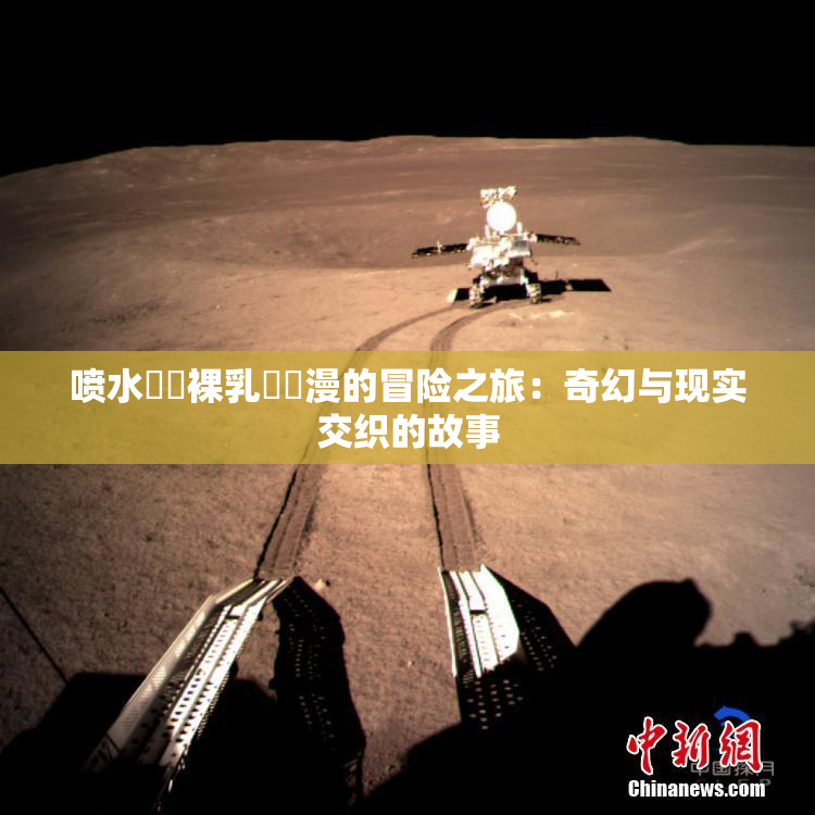 喷水❌‌裸乳❌‌漫的冒险之旅：奇幻与现实交织的故事