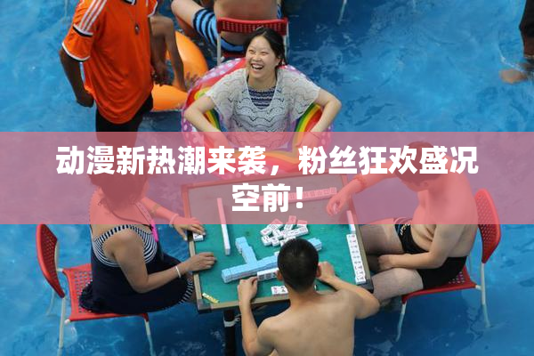 动漫新热潮来袭，粉丝狂欢盛况空前！