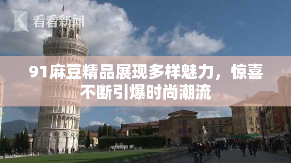 91麻豆精品展现多样魅力，惊喜不断引爆时尚潮流
