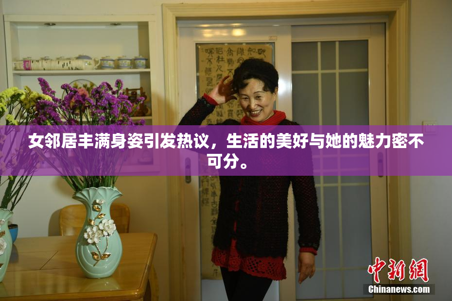 女邻居丰满身姿引发热议，生活的美好与她的魅力密不可分。