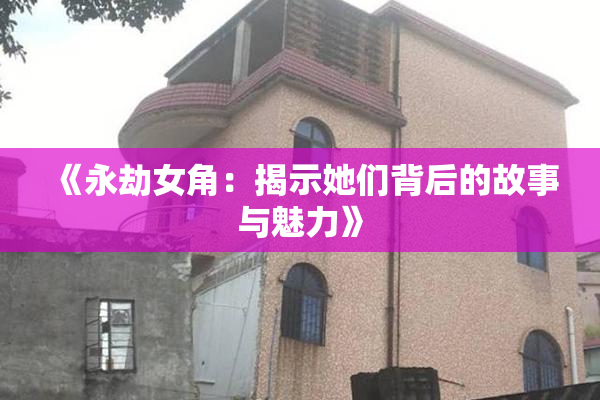 《永劫女角：揭示她们背后的故事与魅力》