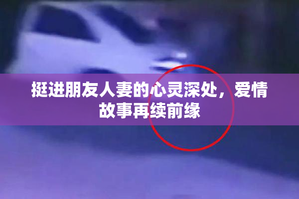 挺进朋友人妻的心灵深处，爱情故事再续前缘