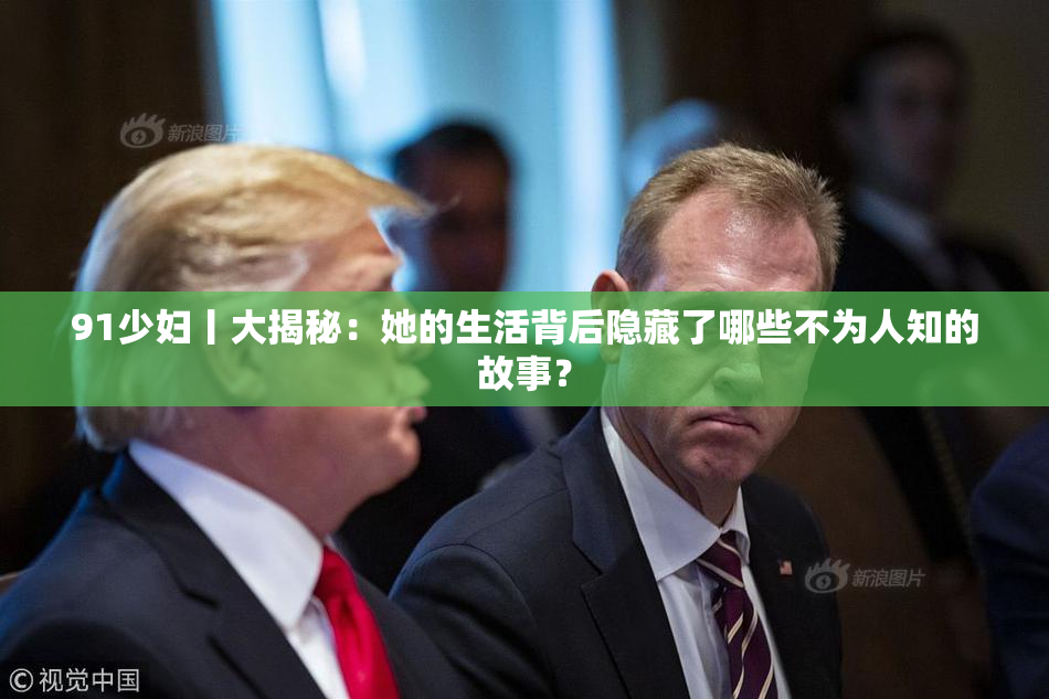91少妇丨大揭秘：她的生活背后隐藏了哪些不为人知的故事？